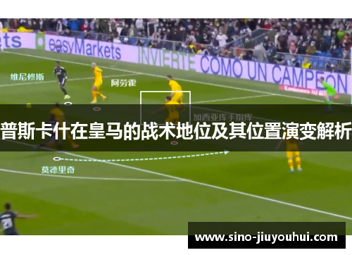 普斯卡什在皇马的战术地位及其位置演变解析 普斯卡什在皇马的战术地位及其位置演变解析