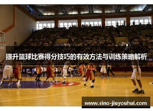 提升篮球比赛得分技巧的有效方法与训练策略解析