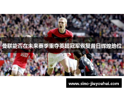 曼联能否在未来赛季重夺英超冠军恢复昔日辉煌地位 曼联能否在未来赛季重夺英超冠军恢复昔日辉煌地位