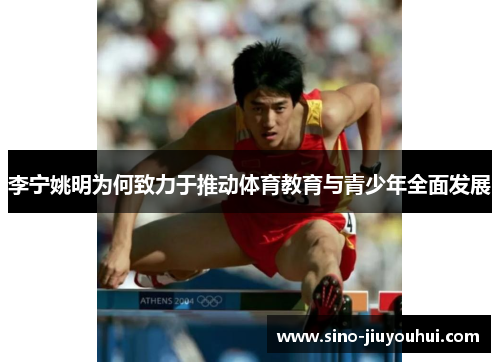 李宁姚明为何致力于推动体育教育与青少年全面发展 李宁姚明为何致力于推动体育教育与青少年全面发展