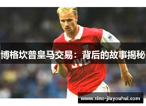 博格坎普皇马交易：背后的故事揭秘