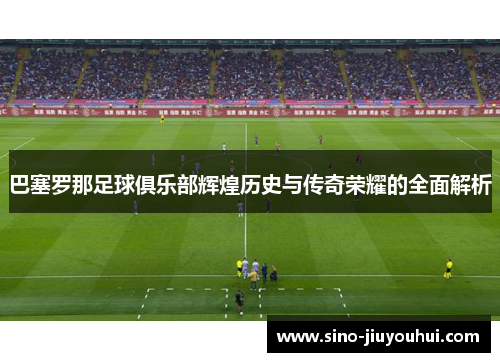 巴塞罗那足球俱乐部辉煌历史与传奇荣耀的全面解析