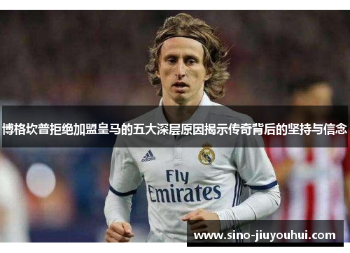 博格坎普拒绝加盟皇马的五大深层原因揭示传奇背后的坚持与信念 博格坎普拒绝加盟皇马的五大深层原因揭示传奇背后的坚持与信念