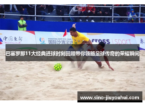 巴塞罗那11大经典进球时刻回顾带你领略足球传奇的荣耀瞬间 巴塞罗那11大经典进球时刻回顾带你领略足球传奇的荣耀瞬间