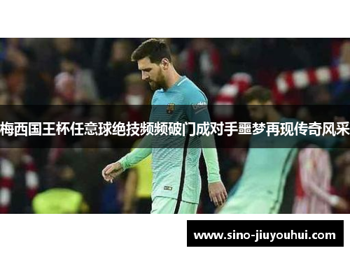 梅西国王杯任意球绝技频频破门成对手噩梦再现传奇风采