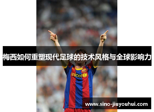 梅西如何重塑现代足球的技术风格与全球影响力 梅西如何重塑现代足球的技术风格与全球影响力