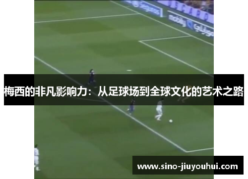 梅西的非凡影响力:从足球场到全球文化的艺术之路 梅西的非凡影响力:从足球场到全球文化的艺术之路