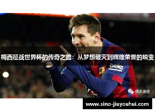 梅西征战世界杯的传奇之路:从梦想破灭到辉煌荣誉的蜕变 梅西征战世界杯的传奇之路:从梦想破灭到辉煌荣誉的蜕变