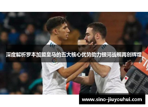 深度解析罗本加盟皇马的五大核心优势助力银河战舰再创辉煌 深度解析罗本加盟皇马的五大核心优势助力银河战舰再创辉煌