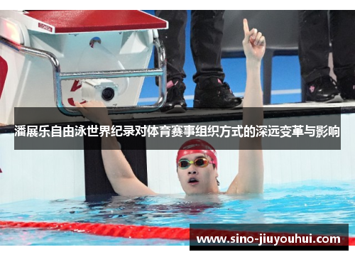 潘展乐自由泳世界纪录对体育赛事组织方式的深远变革与影响 潘展乐自由泳世界纪录对体育赛事组织方式的深远变革与影响
