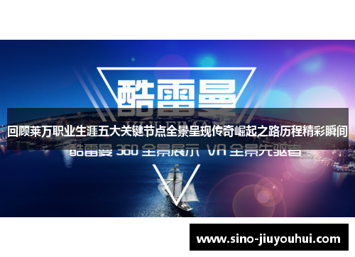 回顾莱万职业生涯五大关键节点全景呈现传奇崛起之路历程精彩瞬间