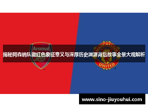 揭秘阿森纳队徽红色象征意义与深厚历史渊源背后故事全景大观解析