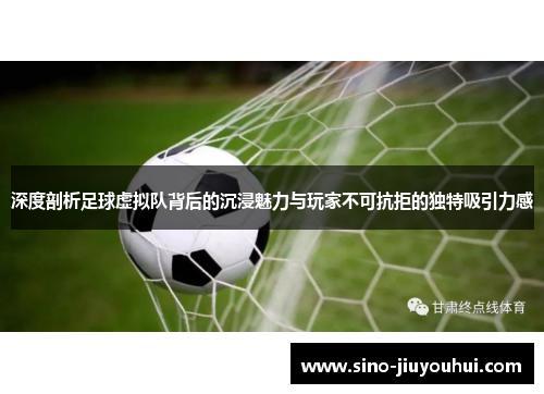 深度剖析足球虚拟队背后的沉浸魅力与玩家不可抗拒的独特吸引力感