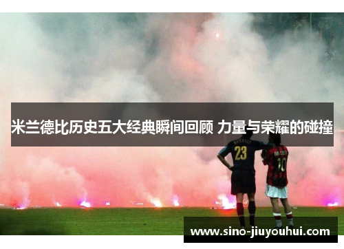 米兰德比历史五大经典瞬间回顾 力量与荣耀的碰撞