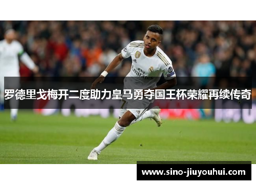 罗德里戈梅开二度助力皇马勇夺国王杯荣耀再续传奇