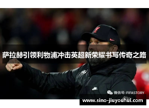 萨拉赫引领利物浦冲击英超新荣耀书写传奇之路 萨拉赫引领利物浦冲击英超新荣耀书写传奇之路