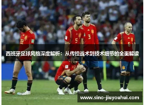 西班牙足球风格深度解析:从传控战术到技术细节的全面解读 西班牙足球风格深度解析:从传控战术到技术细节的全面解读