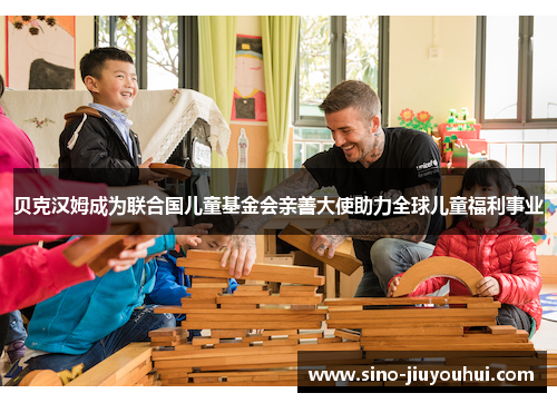 贝克汉姆成为联合国儿童基金会亲善大使助力全球儿童福利事业 贝克汉姆成为联合国儿童基金会亲善大使助力全球儿童福利事业
