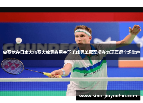 安赛龙在日本大师赛大放异彩勇夺羽毛球男单冠军精彩表现赢得全场掌声