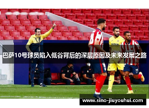 巴萨10号球员陷入低谷背后的深层原因及未来发展之路 巴萨10号球员陷入低谷背后的深层原因及未来发展之路