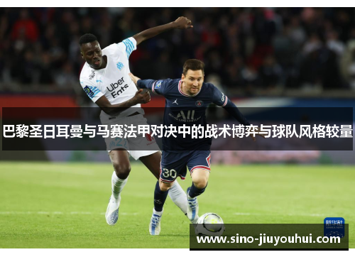 巴黎圣日耳曼与马赛法甲对决中的战术博弈与球队风格较量 巴黎圣日耳曼与马赛法甲对决中的战术博弈与球队风格较量