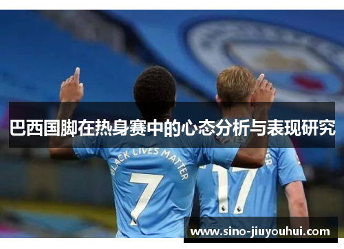 巴西国脚在热身赛中的心态分析与表现研究 巴西国脚在热身赛中的心态分析与表现研究