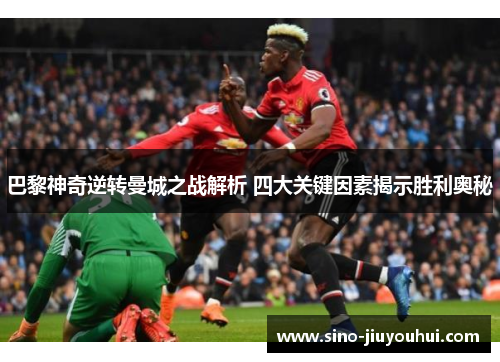 巴黎神奇逆转曼城之战解析 四大关键因素揭示胜利奥秘 巴黎神奇逆转曼城之战解析 四大关键因素揭示胜利奥秘