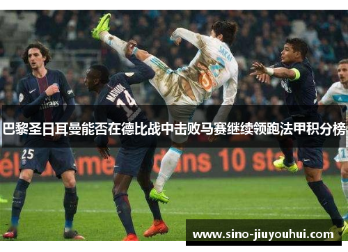 巴黎圣日耳曼能否在德比战中击败马赛继续领跑法甲积分榜 巴黎圣日耳曼能否在德比战中击败马赛继续领跑法甲积分榜