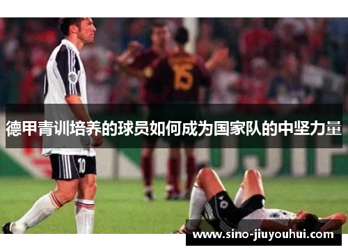 德甲青训培养的球员如何成为国家队的中坚力量