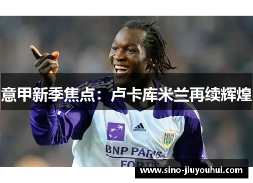 意甲新季焦点：卢卡库米兰再续辉煌