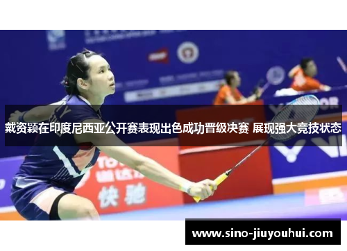 戴资颖在印度尼西亚公开赛表现出色成功晋级决赛 展现强大竞技状态 戴资颖在印度尼西亚公开赛表现出色成功晋级决赛 展现强大竞技状态