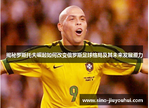 揭秘罗斯托夫崛起如何改变俄罗斯足球格局及其未来发展潜力