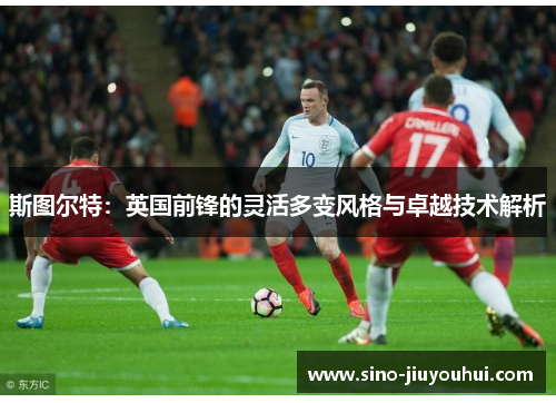 斯图尔特:英国前锋的灵活多变风格与卓越技术解析 斯图尔特:英国前锋的灵活多变风格与卓越技术解析