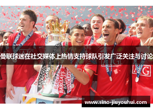 曼联球迷在社交媒体上热情支持球队引发广泛关注与讨论