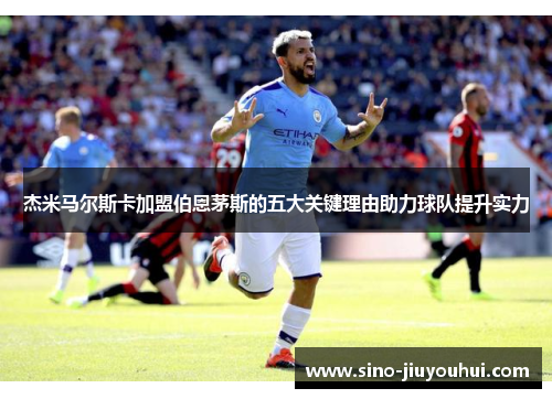 杰米马尔斯卡加盟伯恩茅斯的五大关键理由助力球队提升实力 杰米马尔斯卡加盟伯恩茅斯的五大关键理由助力球队提升实力