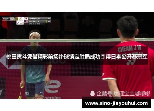 桃田贤斗凭借精彩前场扑球锁定胜局成功夺得日本公开赛冠军
