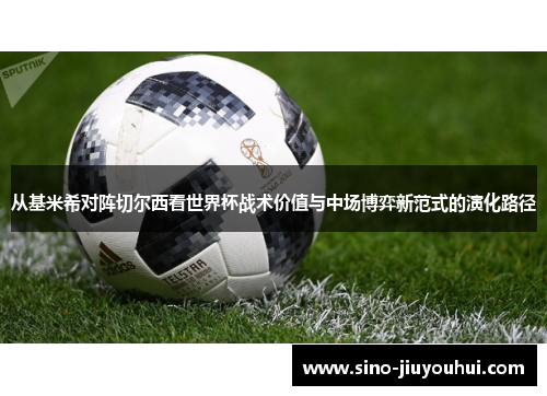 从基米希对阵切尔西看世界杯战术价值与中场博弈新范式的演化路径