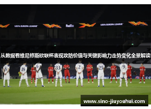 从数据看维尼修斯欧联杯表现攻防价值与关键影响力走势变化全景解读 从数据看维尼修斯欧联杯表现攻防价值与关键影响力走势变化全景解读