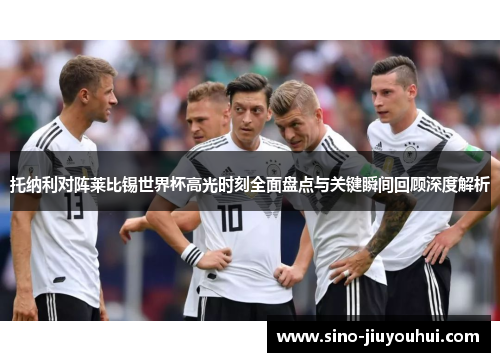 托纳利对阵莱比锡世界杯高光时刻全面盘点与关键瞬间回顾深度解析 托纳利对阵莱比锡世界杯高光时刻全面盘点与关键瞬间回顾深度解析