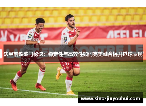 法甲前锋破门秘诀：稳定性与高效性如何完美融合提升进球表现