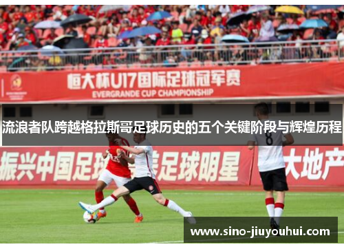 流浪者队跨越格拉斯哥足球历史的五个关键阶段与辉煌历程 流浪者队跨越格拉斯哥足球历史的五个关键阶段与辉煌历程