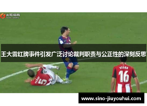 王大雷红牌事件引发广泛讨论裁判职责与公正性的深刻反思 王大雷红牌事件引发广泛讨论裁判职责与公正性的深刻反思
