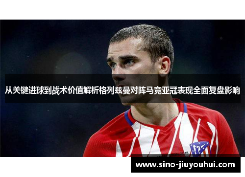 从关键进球到战术价值解析格列兹曼对阵马竞亚冠表现全面复盘影响