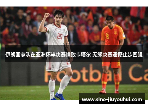 伊朗国家队在亚洲杯半决赛惜败卡塔尔 无缘决赛遗憾止步四强 伊朗国家队在亚洲杯半决赛惜败卡塔尔 无缘决赛遗憾止步四强