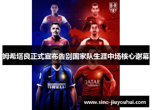 姆希塔良正式宣布告别国家队生涯中场核心谢幕 姆希塔良正式宣布告别国家队生涯中场核心谢幕