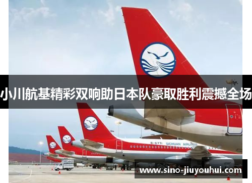 小川航基精彩双响助日本队豪取胜利震撼全场 小川航基精彩双响助日本队豪取胜利震撼全场