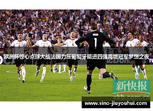 欧洲杯惊心点球大战法国力压葡萄牙挺进四强再燃冠军梦想之夜 欧洲杯惊心点球大战法国力压葡萄牙挺进四强再燃冠军梦想之夜