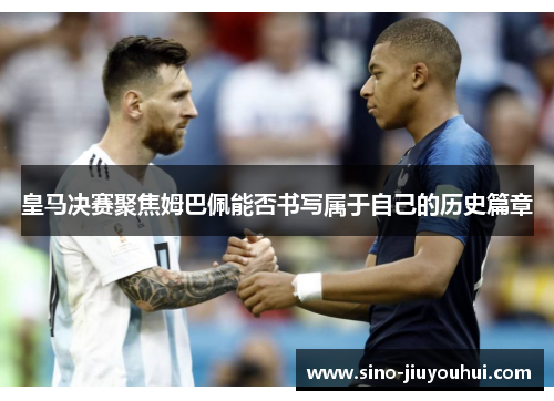 皇马决赛聚焦姆巴佩能否书写属于自己的历史篇章 皇马决赛聚焦姆巴佩能否书写属于自己的历史篇章
