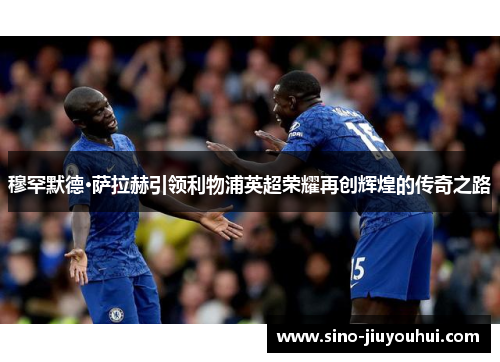 穆罕默德·萨拉赫引领利物浦英超荣耀再创辉煌的传奇之路 穆罕默德·萨拉赫引领利物浦英超荣耀再创辉煌的传奇之路