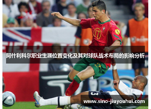 阿什利科尔职业生涯位置变化及其对球队战术布局的影响分析 阿什利科尔职业生涯位置变化及其对球队战术布局的影响分析